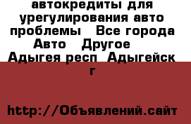 автокредиты для урегулирования авто проблемы - Все города Авто » Другое   . Адыгея респ.,Адыгейск г.